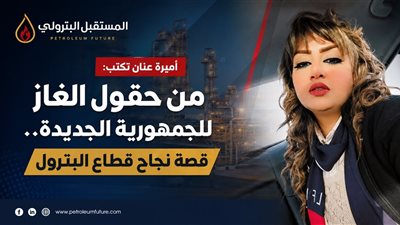 من الحقول للجمهورية الجديدة..كيف ساهم البترول في حماية الدولة؟..أميره عنان